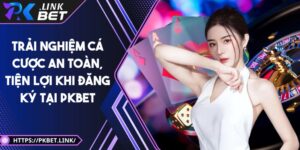 Trải nghiệm cá cược an toàn, tiện lợi khi đăng ký tại Pkbet